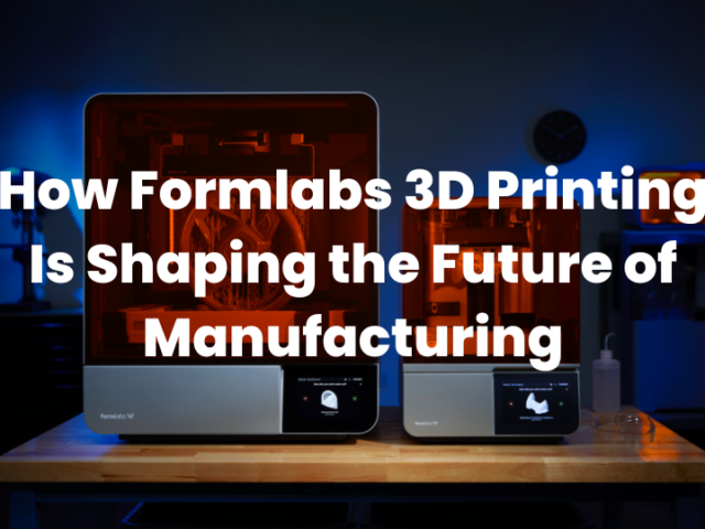 How Formlabs 3D Printing Is Shaping the Future of Manufacturing