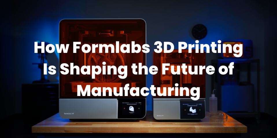 How-Formlabs-3D-Printing-Is-Shaping-the-Future-of-Manufacturing
