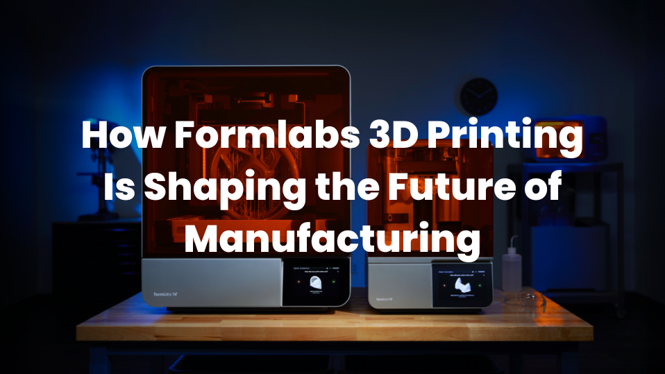 How-Formlabs-3D-Printing-Is-Shaping-the-Future-of-Manufacturing